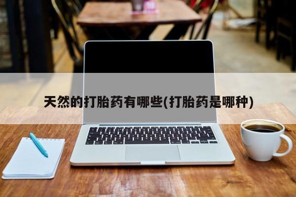 打胎药叫什么名字怎么购买天然的打胎药有哪些(打胎药是哪种)