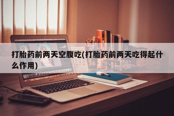 打胎药叫什么名字怎么购买打胎药前两天空腹吃(打胎药前两天吃得起什么作用)