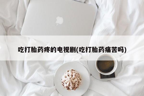 打胎药叫什么名字怎么购买吃打胎药疼的电视剧(吃打胎药痛苦吗)