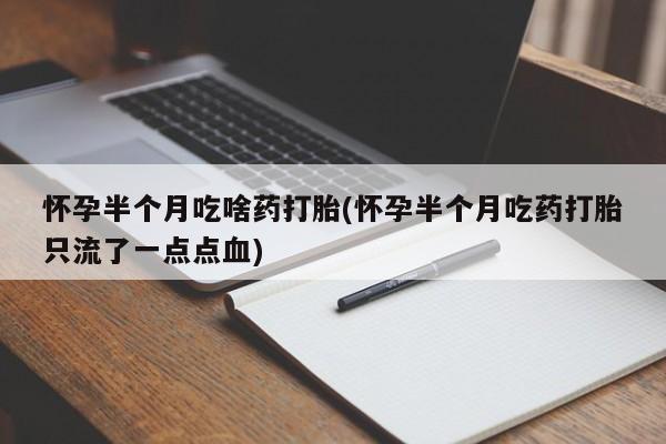 打胎药叫什么名字怎么购买怀孕半个月吃啥药打胎(怀孕半个月吃药打胎只流了一点点血)