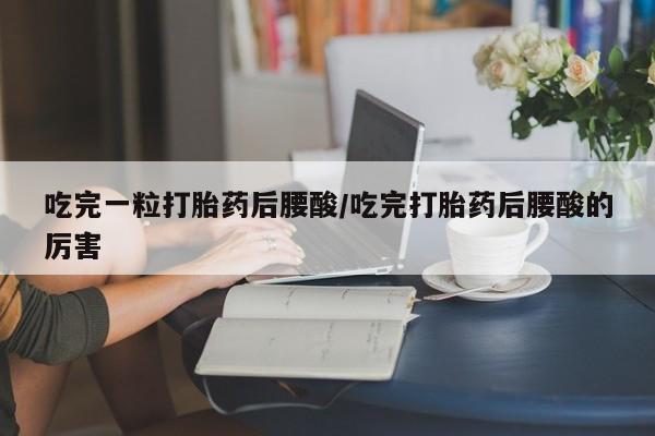 打胎药叫什么名字怎么购买吃完一粒打胎药后腰酸/吃完打胎药后腰酸的厉害