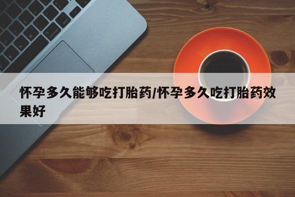 打胎药叫什么名字怎么购买怀孕多久能够吃打胎药/怀孕多久吃打胎药效果好