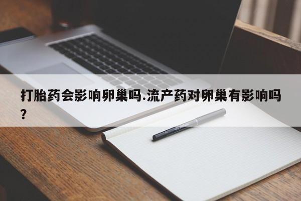 打胎药叫什么名字怎么购买打胎药会影响卵巢吗.流产药对卵巢有影响吗？