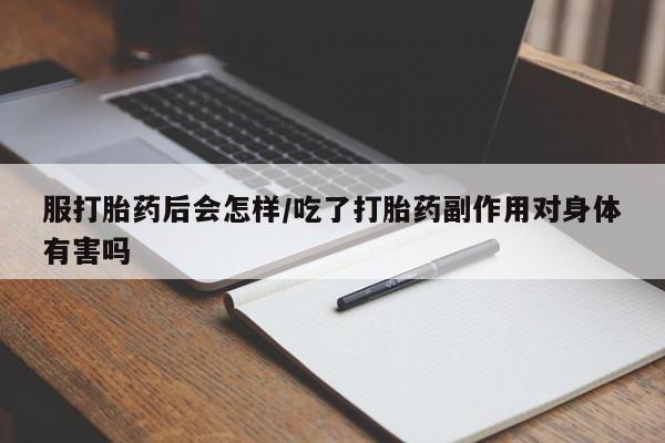 打胎药叫什么名字怎么购买服打胎药后会怎样/吃了打胎药副作用对身体有害吗