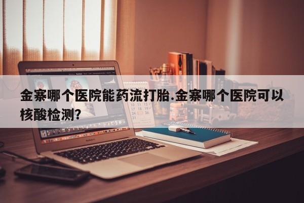 打胎药叫什么名字怎么购买金寨哪个医院能药流打胎.金寨哪个医院可以核酸检测？