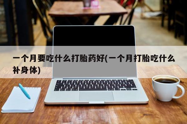 打胎药叫什么名字怎么购买一个月要吃什么打胎药好(一个月打胎吃什么补身体)