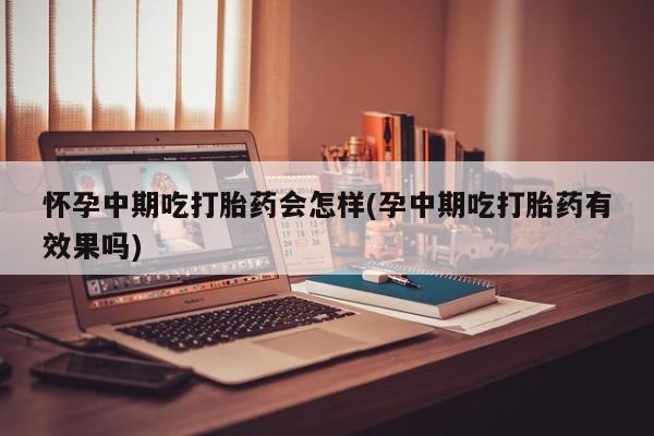 打胎药叫什么名字怎么购买怀孕中期吃打胎药会怎样(孕中期吃打胎药有效果吗)