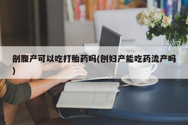 打胎药叫什么名字怎么购买剖腹产可以吃打胎药吗(刨妇产能吃药流产吗)