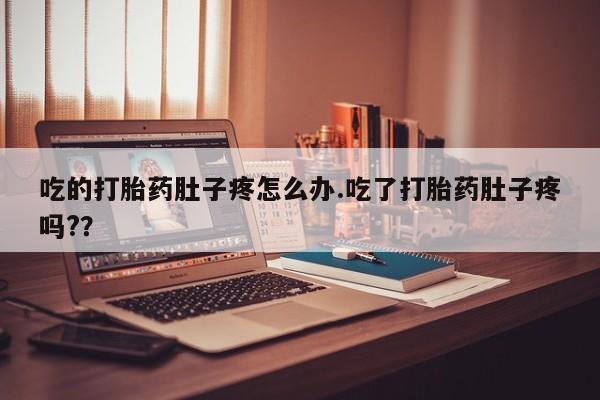打胎药叫什么名字怎么购买吃的打胎药肚子疼怎么办.吃了打胎药肚子疼吗?？
