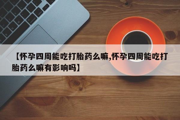 打胎药叫什么名字怎么购买【怀孕四周能吃打胎药么嘛,怀孕四周能吃打胎药么嘛有影响吗】