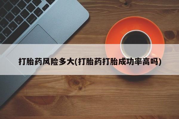 打胎药叫什么名字怎么购买打胎药风险多大(打胎药打胎成功率高吗)