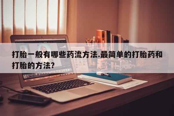 打胎药叫什么名字怎么购买打胎一般有哪些药流方法.最简单的打胎药和打胎的方法？