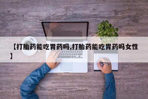 打胎药叫什么名字怎么购买【打胎药能吃胃药吗,打胎药能吃胃药吗女性】