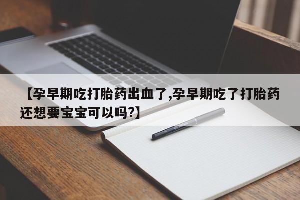 打胎药叫什么名字怎么购买【孕早期吃打胎药出血了,孕早期吃了打胎药还想要宝宝可以吗?】