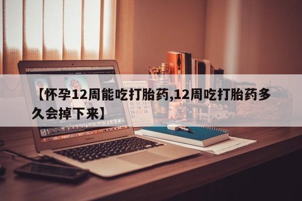 打胎药叫什么名字怎么购买【怀孕12周能吃打胎药,12周吃打胎药多久会掉下来】