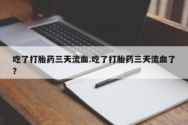打胎药叫什么名字怎么购买吃了打胎药三天流血.吃了打胎药三天流血了？