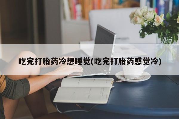 打胎药叫什么名字怎么购买吃完打胎药冷想睡觉(吃完打胎药感觉冷)