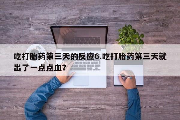 打胎药叫什么名字怎么购买吃打胎药第三天的反应6.吃打胎药第三天就出了一点点血？