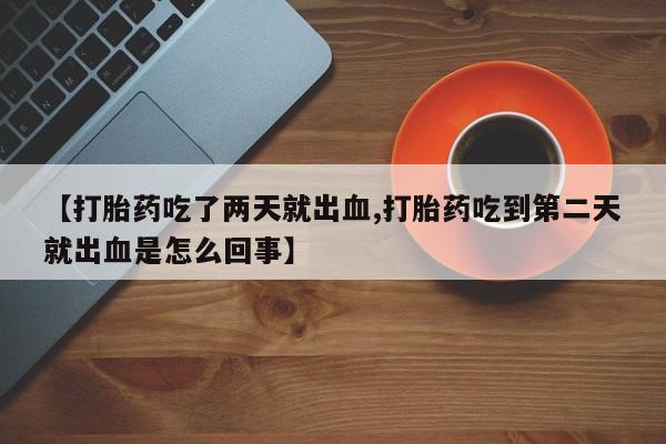 打胎药叫什么名字怎么购买【打胎药吃了两天就出血,打胎药吃到第二天就出血是怎么回事】