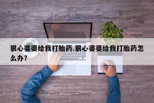 打胎药叫什么名字怎么购买狠心婆婆给我打胎药.狠心婆婆给我打胎药怎么办？