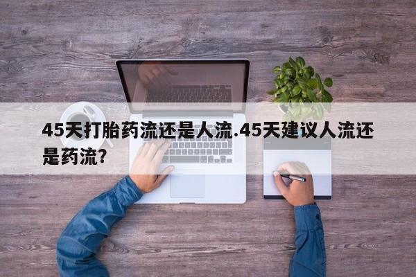 打胎药叫什么名字怎么购买45天打胎药流还是人流.45天建议人流还是药流？