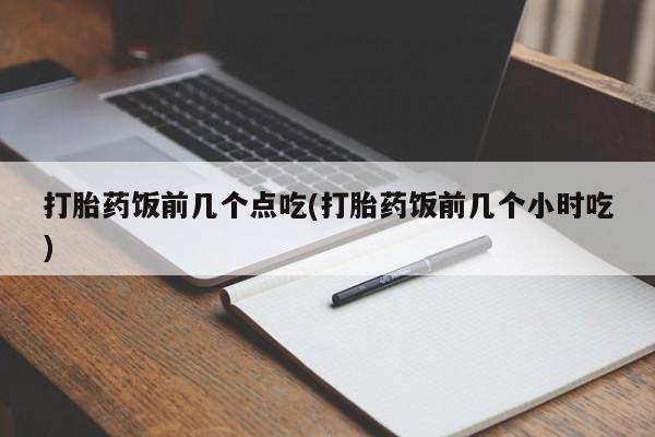 打胎药叫什么名字怎么购买打胎药饭前几个点吃(打胎药饭前几个小时吃)