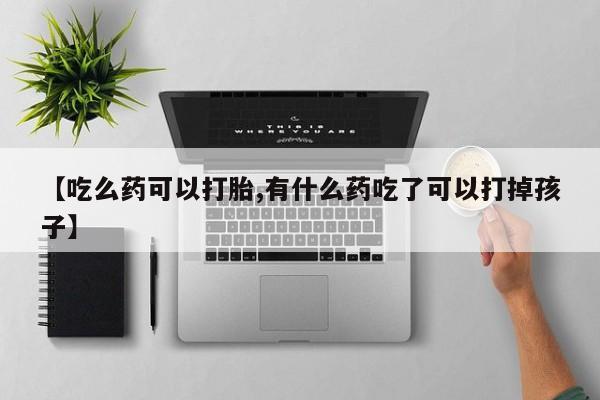 打胎药叫什么名字怎么购买【吃么药可以打胎,有什么药吃了可以打掉孩子】