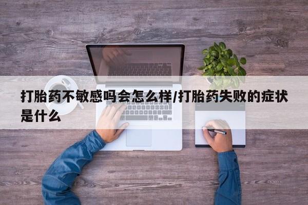 打胎药叫什么名字怎么购买打胎药不敏感吗会怎么样/打胎药失败的症状是什么