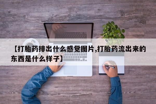 打胎药叫什么名字怎么购买【打胎药排出什么感觉图片,打胎药流出来的东西是什么样子】
