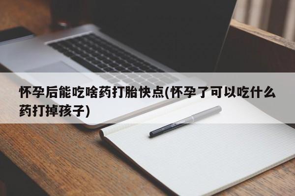 打胎药叫什么名字怎么购买怀孕后能吃啥药打胎快点(怀孕了可以吃什么药打掉孩子)