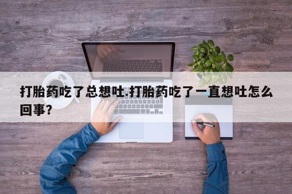 打胎药叫什么名字怎么购买打胎药吃了总想吐.打胎药吃了一直想吐怎么回事？