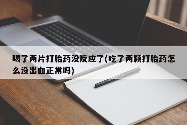 打胎药叫什么名字怎么购买喝了两片打胎药没反应了(吃了两颗打胎药怎么没出血正常吗)