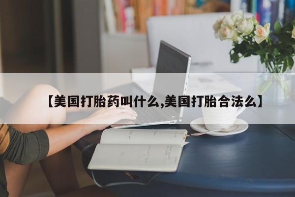 打胎药叫什么名字怎么购买【美国打胎药叫什么,美国打胎合法么】