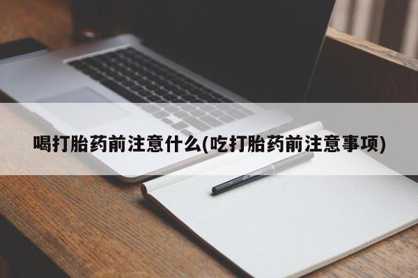 打胎药叫什么名字怎么购买喝打胎药前注意什么(吃打胎药前注意事项)