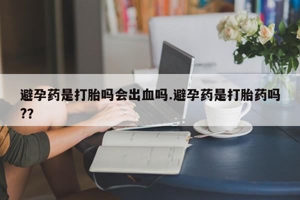 打胎药叫什么名字怎么购买避孕药是打胎吗会出血吗.避孕药是打胎药吗?？