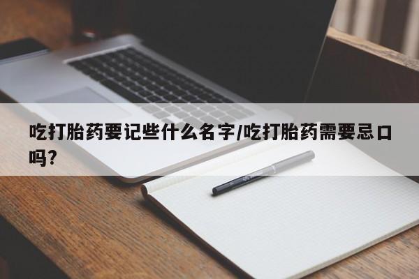 打胎药叫什么名字怎么购买吃打胎药要记些什么名字/吃打胎药需要忌口吗?