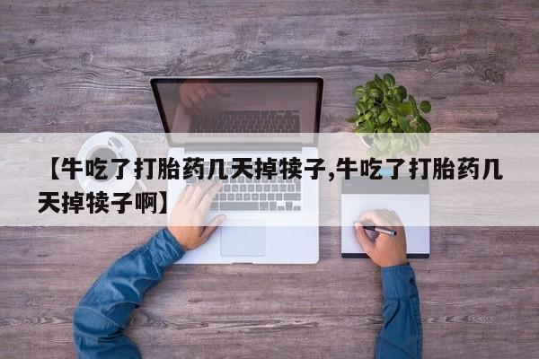 打胎药叫什么名字怎么购买【牛吃了打胎药几天掉犊子,牛吃了打胎药几天掉犊子啊】