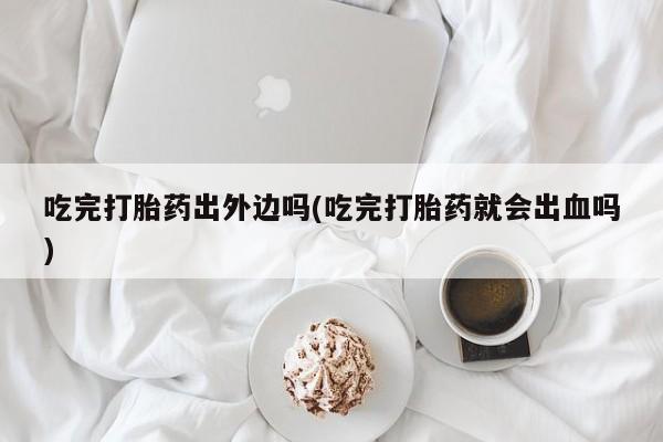打胎药叫什么名字怎么购买吃完打胎药出外边吗(吃完打胎药就会出血吗)