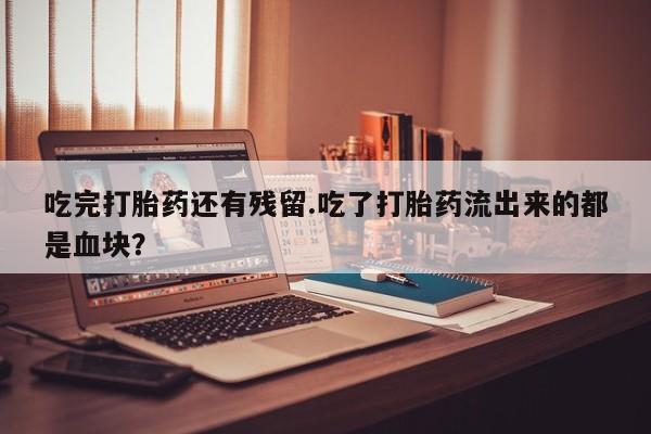 打胎药叫什么名字怎么购买吃完打胎药还有残留.吃了打胎药流出来的都是血块？