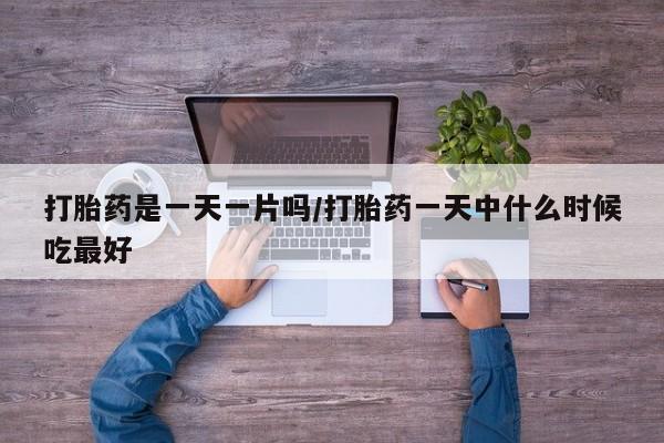 打胎药叫什么名字怎么购买打胎药是一天一片吗/打胎药一天中什么时候吃最好