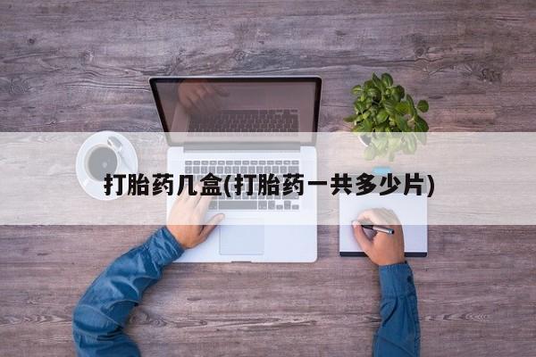 打胎药叫什么名字怎么购买打胎药几盒(打胎药一共多少片)