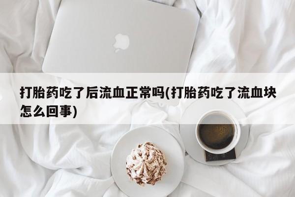 打胎药叫什么名字怎么购买打胎药吃了后流血正常吗(打胎药吃了流血块怎么回事)