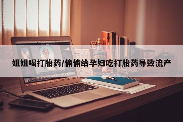 打胎药叫什么名字怎么购买姐姐喝打胎药/偷偷给孕妇吃打胎药导致流产