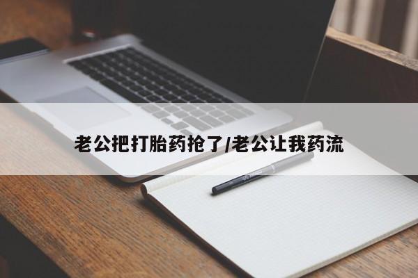 打胎药叫什么名字怎么购买老公把打胎药抢了/老公让我药流