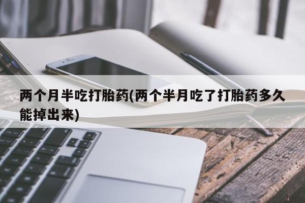 打胎药叫什么名字怎么购买两个月半吃打胎药(两个半月吃了打胎药多久能掉出来)