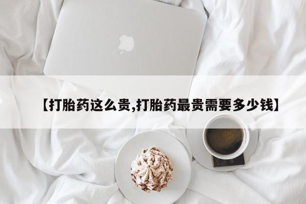 打胎药叫什么名字怎么购买【打胎药这么贵,打胎药最贵需要多少钱】