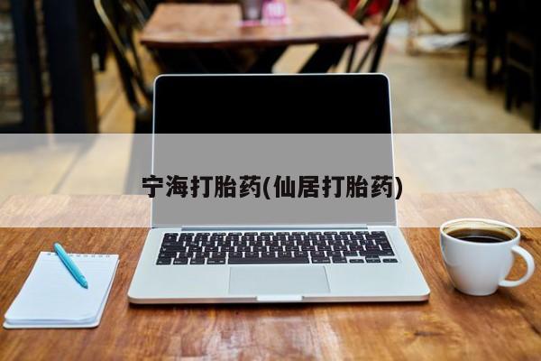 打胎药叫什么名字怎么购买宁海打胎药(仙居打胎药)