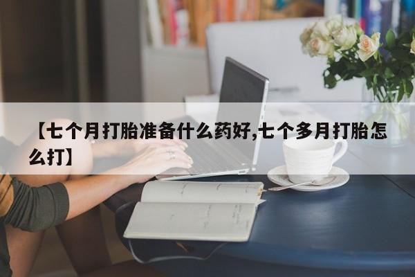打胎药叫什么名字怎么购买【七个月打胎准备什么药好,七个多月打胎怎么打】