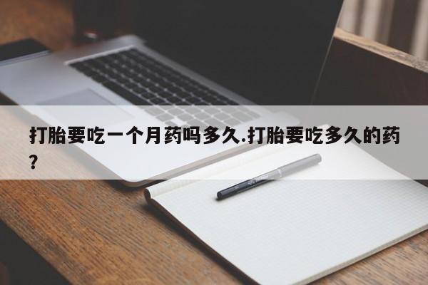 打胎药叫什么名字怎么购买打胎要吃一个月药吗多久.打胎要吃多久的药？