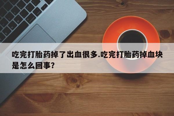 打胎药叫什么名字怎么购买吃完打胎药掉了出血很多.吃完打胎药掉血块是怎么回事？